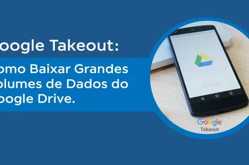 Google Takeout: Como Baixar Grandes Volumes de Dados do Google Drive